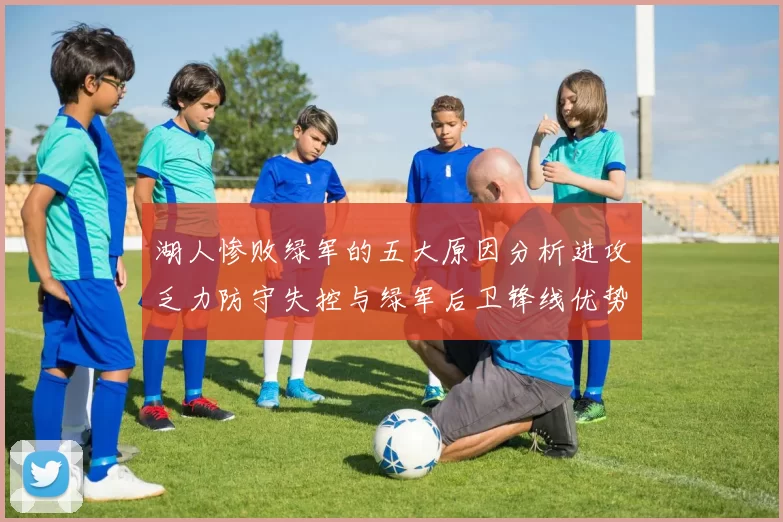 湖人惨败绿军的五大原因分析进攻乏力防守失控与绿军后卫锋线优势