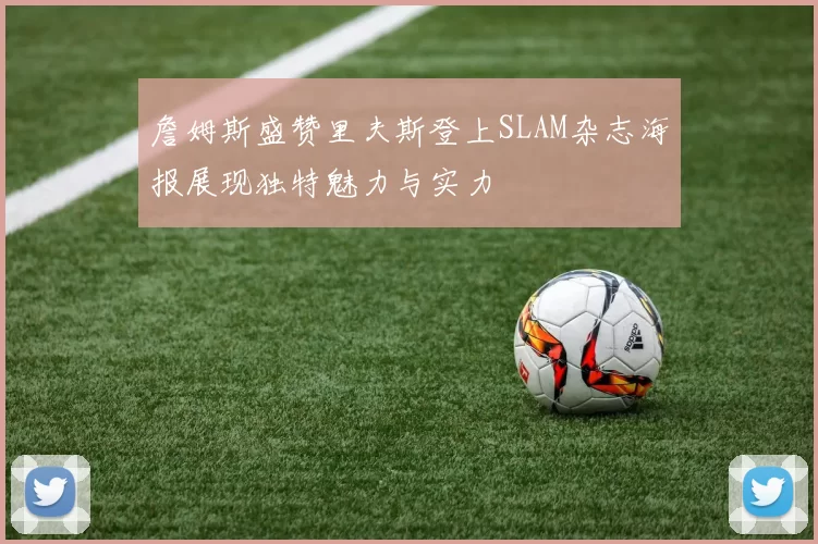 詹姆斯盛赞里夫斯登上SLAM杂志海报展现独特魅力与实力