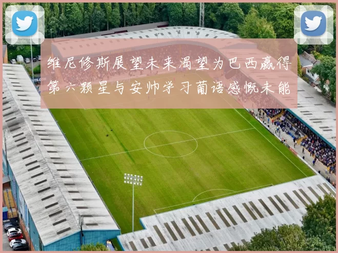 维尼修斯展望未来渴望为巴西赢得第六颗星与安帅学习葡语感慨未能与C罗共事