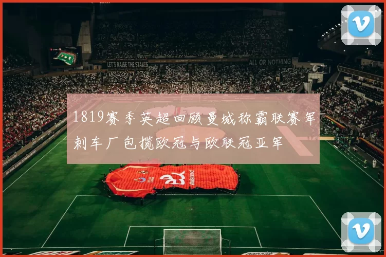 1819赛季英超回顾曼城称霸联赛军刺车厂包揽欧冠与欧联冠亚军