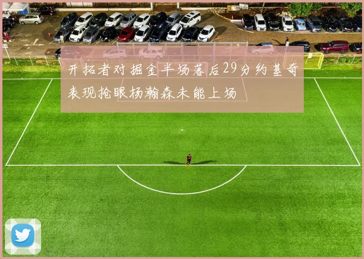 开拓者对掘金半场落后29分约基奇表现抢眼杨瀚森未能上场