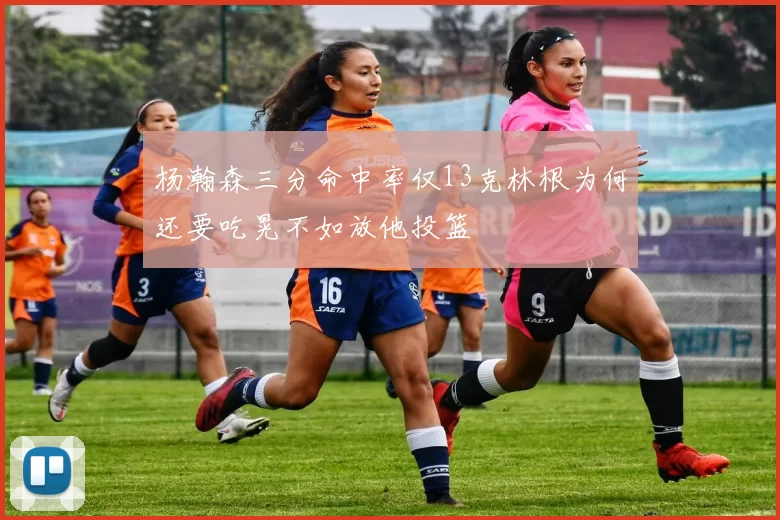 杨瀚森三分命中率仅13克林根为何还要吃晃不如放他投篮