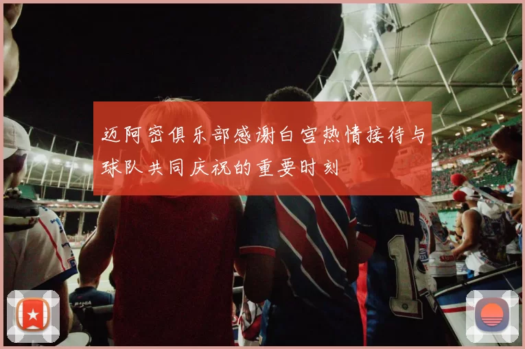 迈阿密俱乐部感谢白宫热情接待与球队共同庆祝的重要时刻