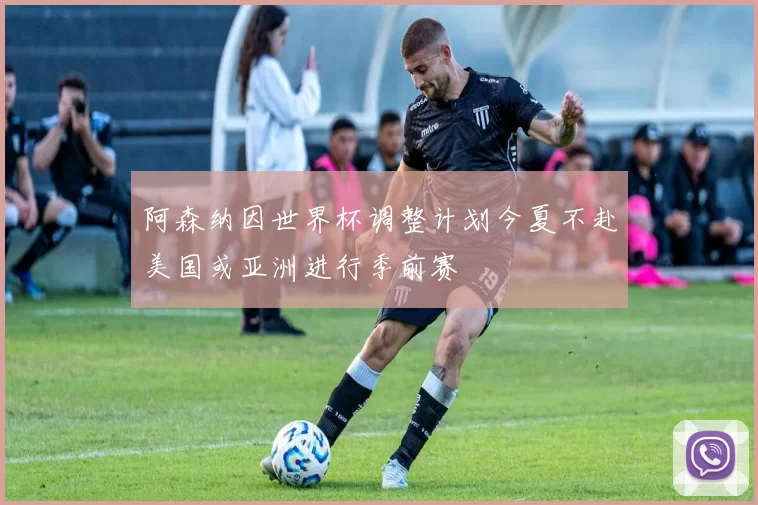 阿森纳因世界杯调整计划今夏不赴美国或亚洲进行季前赛