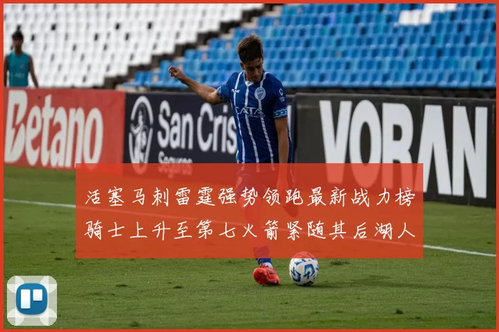活塞马刺雷霆强势领跑最新战力榜骑士上升至第七火箭紧随其后湖人排名第十一