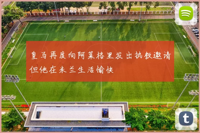 皇马再度向阿莱格里发出执教邀请但他在米兰生活愉快