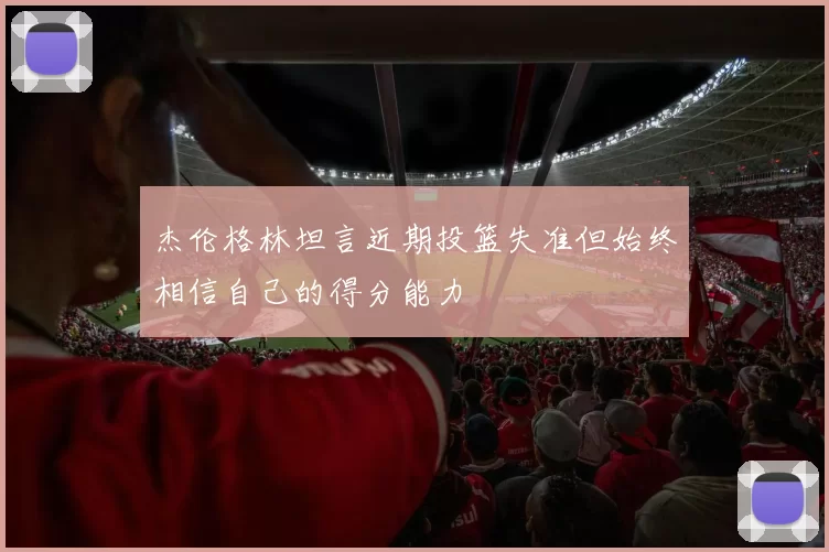 杰伦格林坦言近期投篮失准但始终相信自己的得分能力