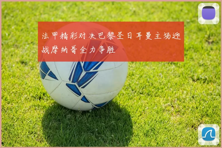 法甲精彩对决巴黎圣日耳曼主场迎战摩纳哥全力争胜