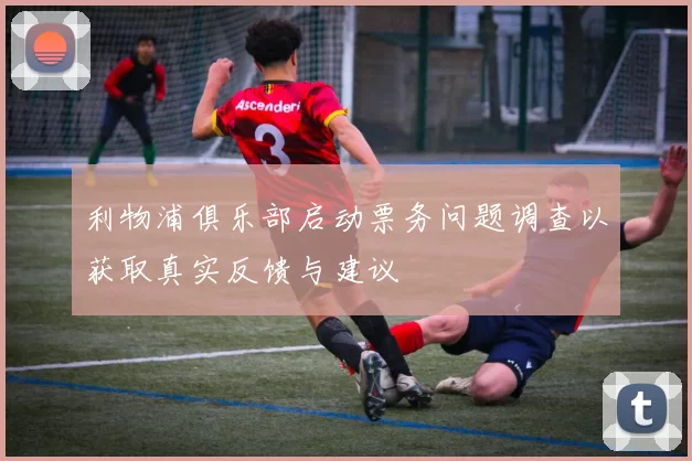 利物浦俱乐部启动票务问题调查以获取真实反馈与建议