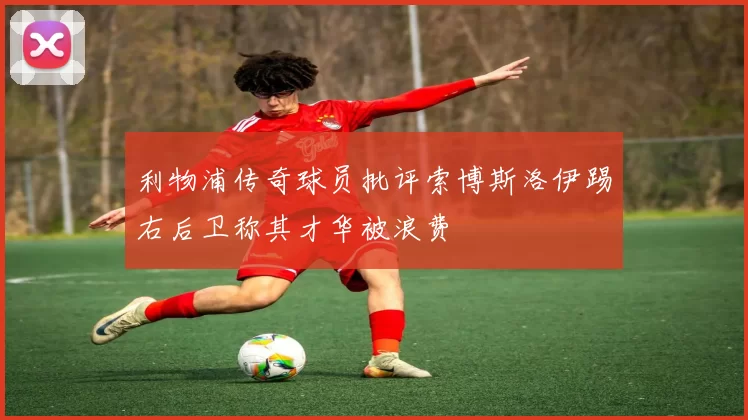 利物浦传奇球员批评索博斯洛伊踢右后卫称其才华被浪费
