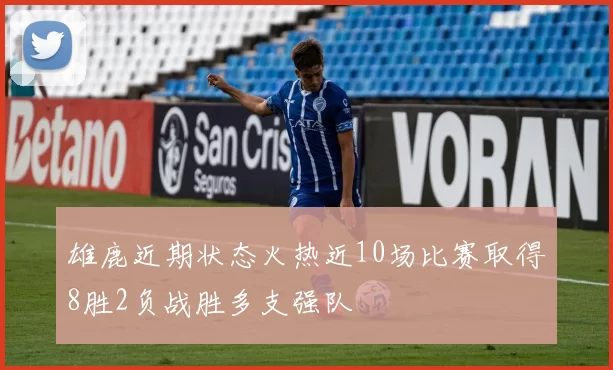 雄鹿近期状态火热近10场比赛取得8胜2负战胜多支强队