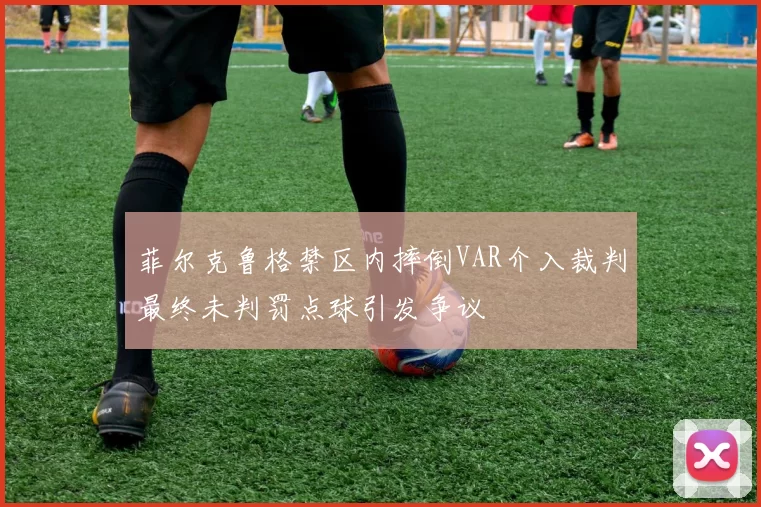 菲尔克鲁格禁区内摔倒VAR介入裁判最终未判罚点球引发争议