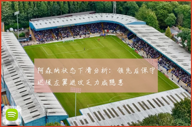 阿森纳状态下滑分析：领先后保守迟缓左翼进攻乏力成隐患