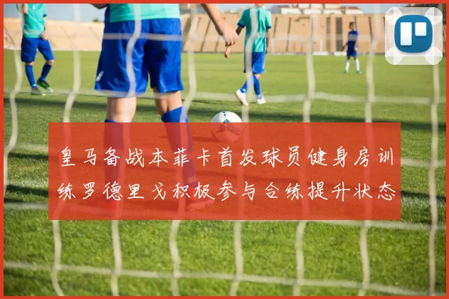 皇马备战本菲卡首发球员健身房训练罗德里戈积极参与合练提升状态