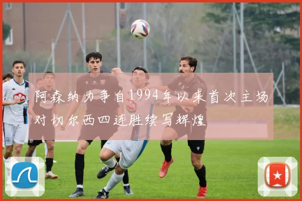 阿森纳力争自1994年以来首次主场对切尔西四连胜续写辉煌