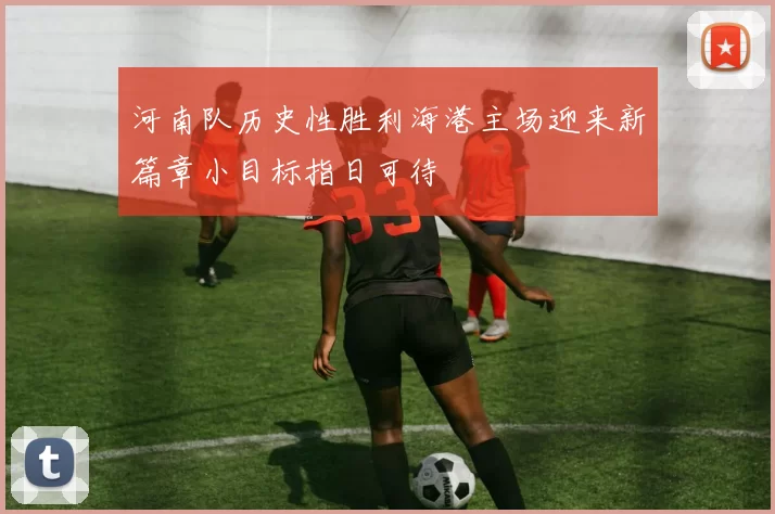 河南队历史性胜利海港主场迎来新篇章小目标指日可待