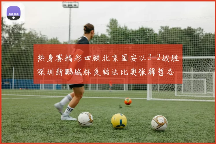 热身赛精彩回顾北京国安以3-2战胜深圳新鹏城林良铭法比奥张稀哲各入一球