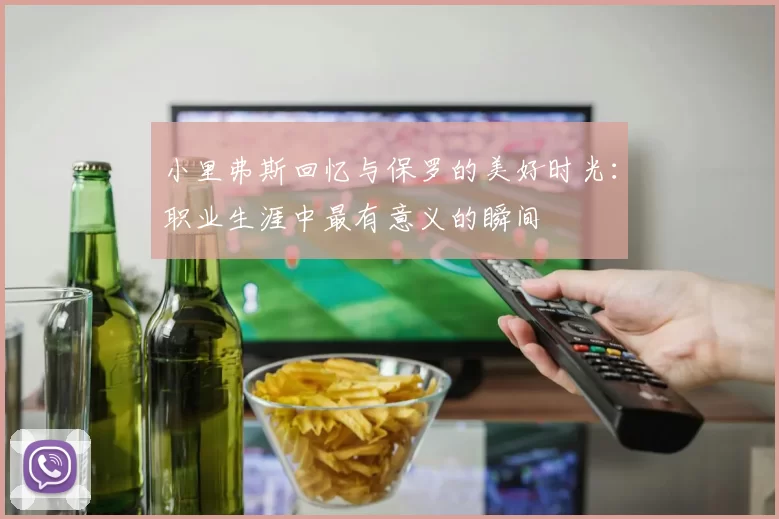 小里弗斯回忆与保罗的美好时光：职业生涯中最有意义的瞬间