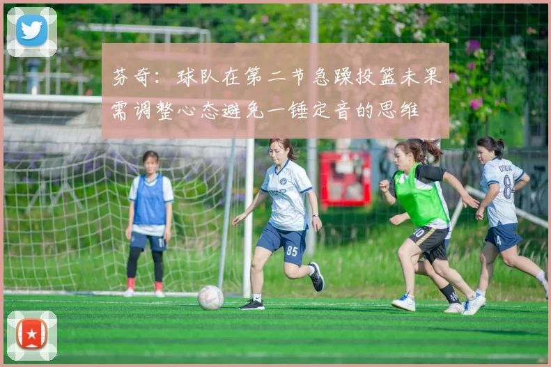 芬奇：球队在第二节急躁投篮未果需调整心态避免一锤定音的思维