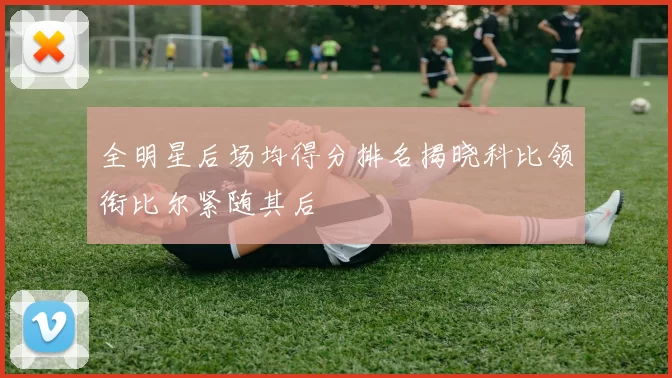 全明星后场均得分排名揭晓科比领衔比尔紧随其后