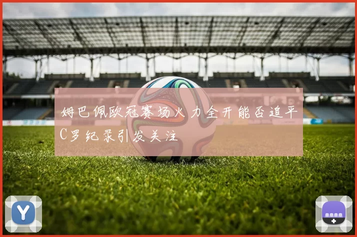 姆巴佩欧冠赛场火力全开能否追平C罗纪录引发关注