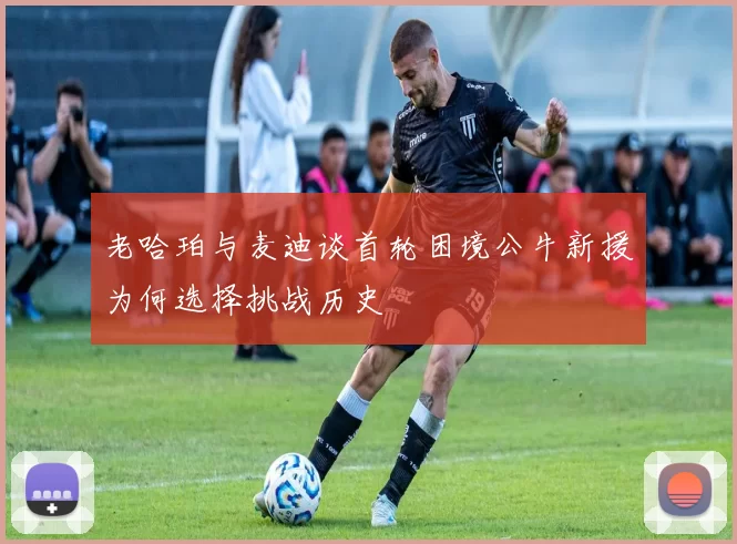 老哈珀与麦迪谈首轮困境公牛新援为何选择挑战历史
