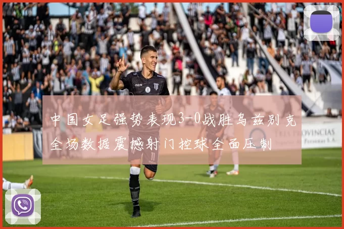 中国女足强势表现3-0战胜乌兹别克全场数据震撼射门控球全面压制