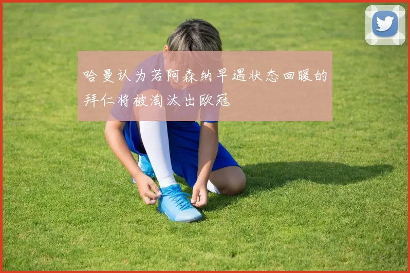 哈曼认为若阿森纳早遇状态回暖的拜仁将被淘汰出欧冠