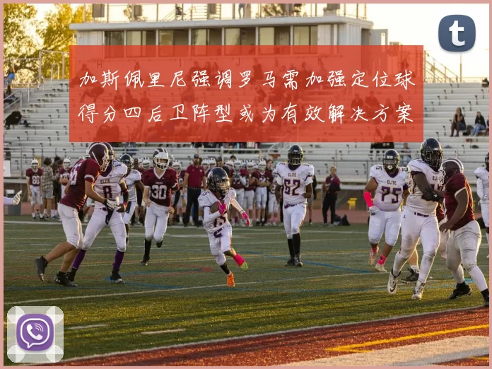 加斯佩里尼强调罗马需加强定位球得分四后卫阵型或为有效解决方案