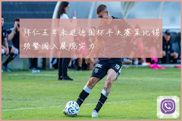 拜仁五年未进德国杯半决赛莱比锡频繁闯入展现实力