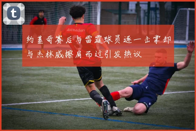 约基奇赛后与雷霆球员逐一击掌却与杰林威擦肩而过引发热议